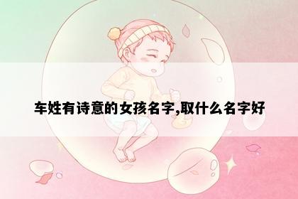 车姓有诗意的女孩名字,取什么名字好