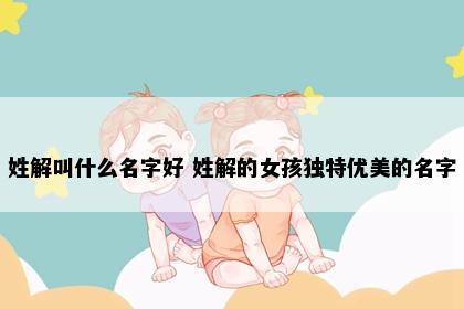 姓解叫什么名字好 姓解的女孩独特优美的名字