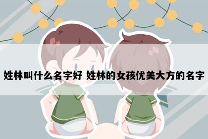 姓林叫什么名字好 姓林的女孩优美大方的名字