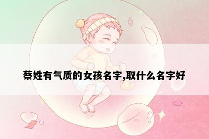 蔡姓有气质的女孩名字,取什么名字好
