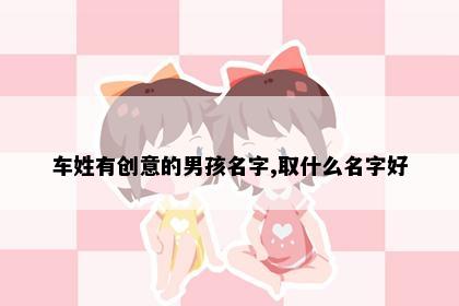 车姓有创意的男孩名字,取什么名字好