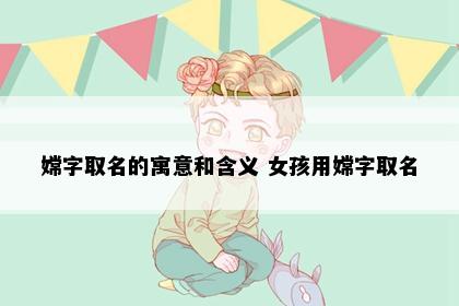 嫦字取名的寓意和含义 女孩用嫦字取名