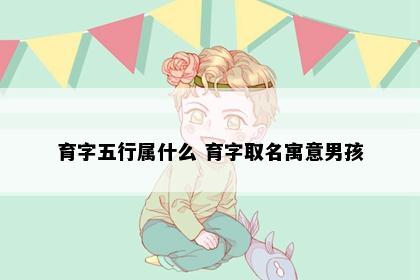 育字五行属什么 育字取名寓意男孩
