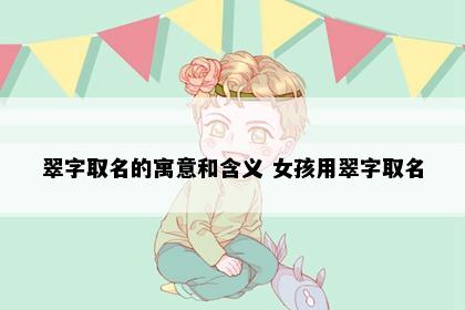 翠字取名的寓意和含义 女孩用翠字取名