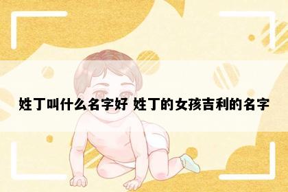 姓丁叫什么名字好 姓丁的女孩吉利的名字