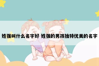 姓强叫什么名字好 姓强的男孩独特优美的名字