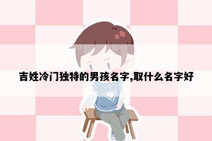 吉姓冷门独特的男孩名字,取什么名字好