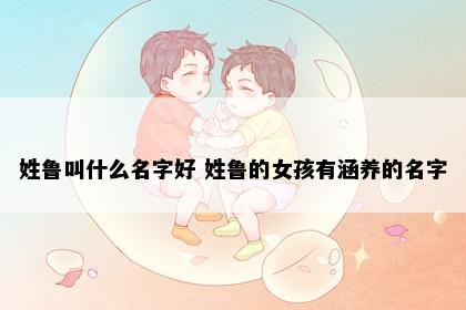 姓鲁叫什么名字好 姓鲁的女孩有涵养的名字