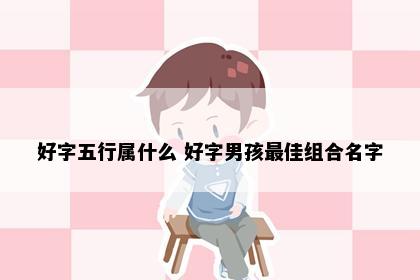 好字五行属什么 好字男孩最佳组合名字