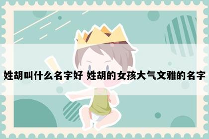姓胡叫什么名字好 姓胡的女孩大气文雅的名字