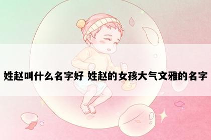 姓赵叫什么名字好 姓赵的女孩大气文雅的名字