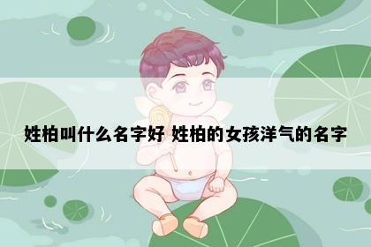 姓柏叫什么名字好 姓柏的女孩洋气的名字