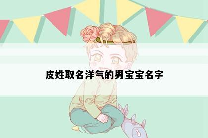 皮姓取名洋气的男宝宝名字
