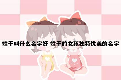 姓干叫什么名字好 姓干的女孩独特优美的名字