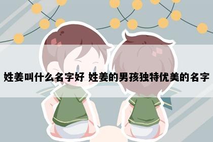 姓姜叫什么名字好 姓姜的男孩独特优美的名字