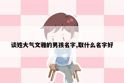 谈姓大气文雅的男孩名字,取什么名字好