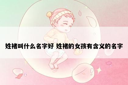 姓褚叫什么名字好 姓褚的女孩有含义的名字
