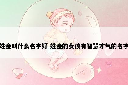 姓金叫什么名字好 姓金的女孩有智慧才气的名字