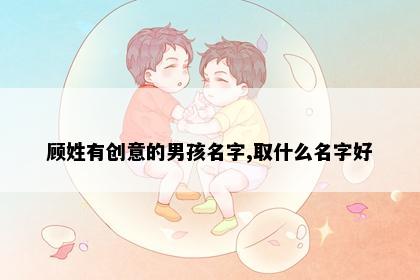 顾姓有创意的男孩名字,取什么名字好