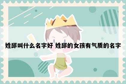 姓邱叫什么名字好 姓邱的女孩有气质的名字