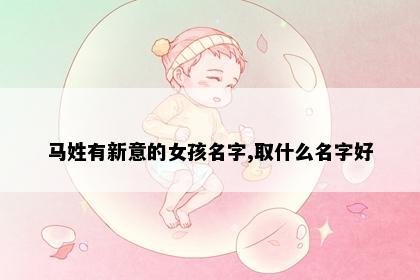 马姓有新意的女孩名字,取什么名字好