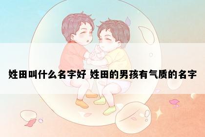 姓田叫什么名字好 姓田的男孩有气质的名字