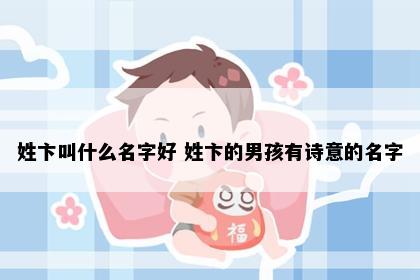 姓卞叫什么名字好 姓卞的男孩有诗意的名字