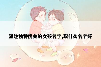 湛姓独特优美的女孩名字,取什么名字好