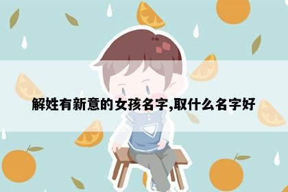 解姓有新意的女孩名字,取什么名字好