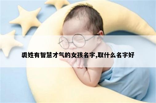 裘姓有智慧才气的女孩名字,取什么名字好