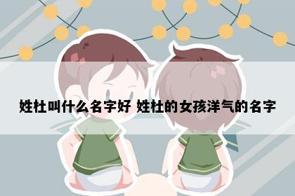 姓杜叫什么名字好 姓杜的女孩洋气的名字