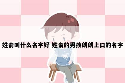 姓俞叫什么名字好 姓俞的男孩朗朗上口的名字