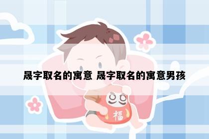 晟字取名的寓意 晟字取名的寓意男孩