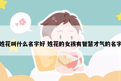 姓花叫什么名字好 姓花的女孩有智慧才气的名字