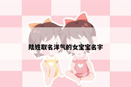 陆姓取名洋气的女宝宝名字