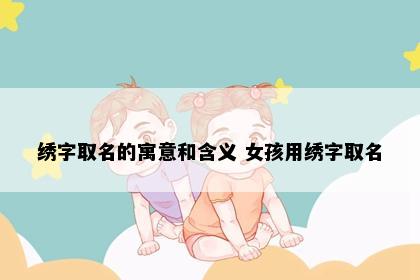 绣字取名的寓意和含义 女孩用绣字取名