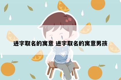 进字取名的寓意 进字取名的寓意男孩