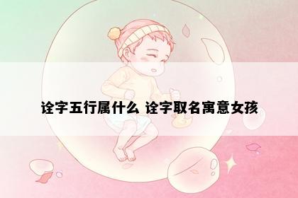 诠字五行属什么 诠字取名寓意女孩