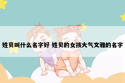 姓贝叫什么名字好 姓贝的女孩大气文雅的名字