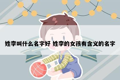 姓李叫什么名字好 姓李的女孩有含义的名字