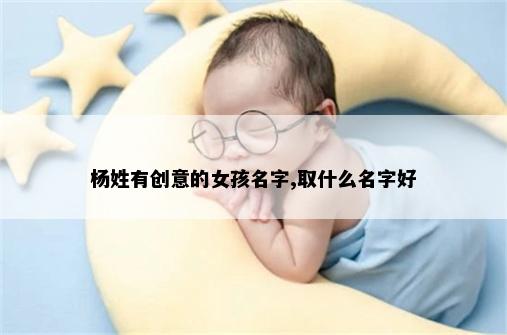 杨姓有创意的女孩名字,取什么名字好