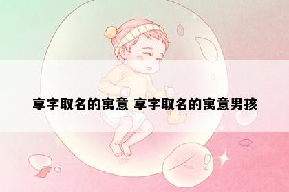 享字取名的寓意 享字取名的寓意男孩