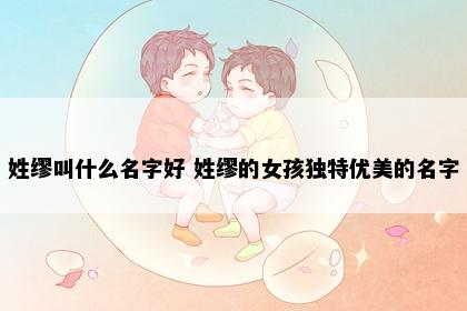 姓缪叫什么名字好 姓缪的女孩独特优美的名字