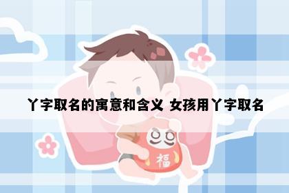 丫字取名的寓意和含义 女孩用丫字取名