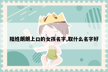 陆姓朗朗上口的女孩名字,取什么名字好
