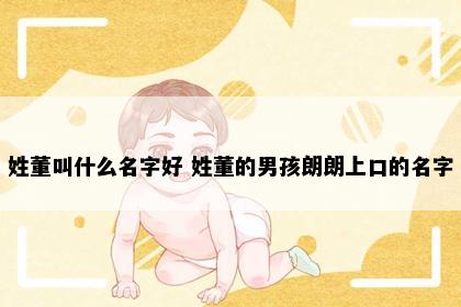 姓董叫什么名字好 姓董的男孩朗朗上口的名字