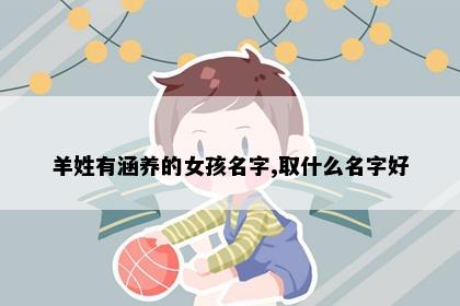 羊姓有涵养的女孩名字,取什么名字好