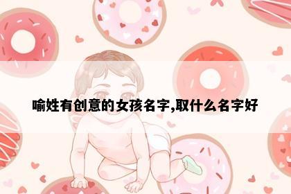 喻姓有创意的女孩名字,取什么名字好