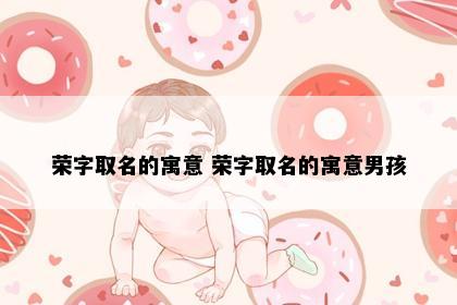 荣字取名的寓意 荣字取名的寓意男孩