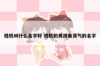 姓杭叫什么名字好 姓杭的男孩有灵气的名字